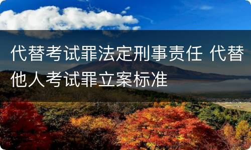 代替考试罪法定刑事责任 代替他人考试罪立案标准