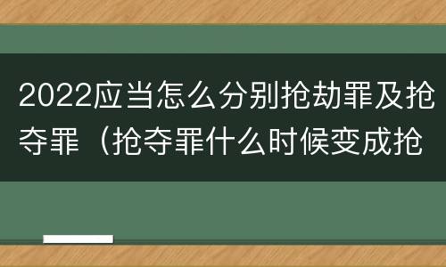2022应当怎么分别抢劫罪及抢夺罪（抢夺罪什么时候变成抢劫罪）