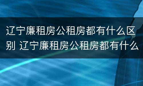 辽宁廉租房公租房都有什么区别 辽宁廉租房公租房都有什么区别呢