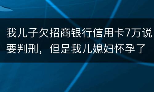 我儿子欠招商银行信用卡7万说要判刑，但是我儿媳妇怀孕了能判刑吗