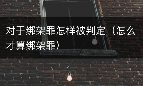 对于绑架罪怎样被判定（怎么才算绑架罪）