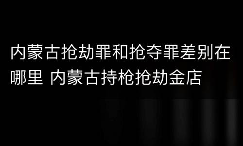 内蒙古抢劫罪和抢夺罪差别在哪里 内蒙古持枪抢劫金店