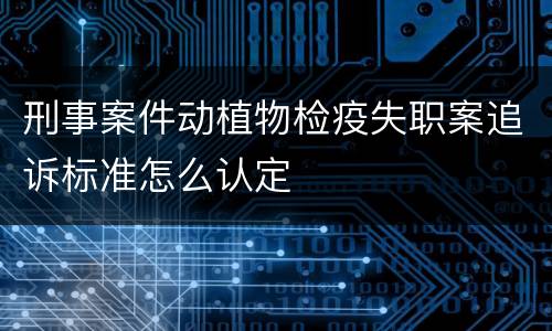刑事案件动植物检疫失职案追诉标准怎么认定