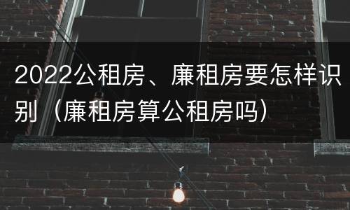 2022公租房、廉租房要怎样识别（廉租房算公租房吗）
