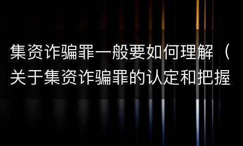 集资诈骗罪一般要如何理解（关于集资诈骗罪的认定和把握）