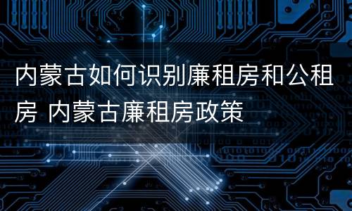 内蒙古如何识别廉租房和公租房 内蒙古廉租房政策