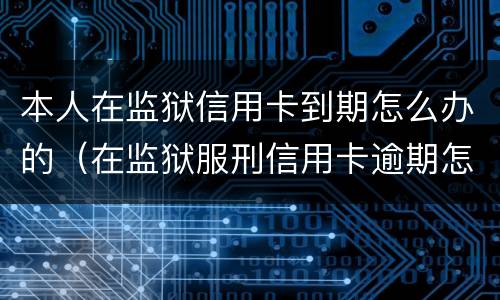 本人在监狱信用卡到期怎么办的（在监狱服刑信用卡逾期怎么办）