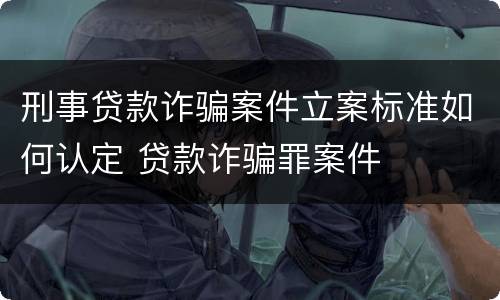 刑事贷款诈骗案件立案标准如何认定 贷款诈骗罪案件
