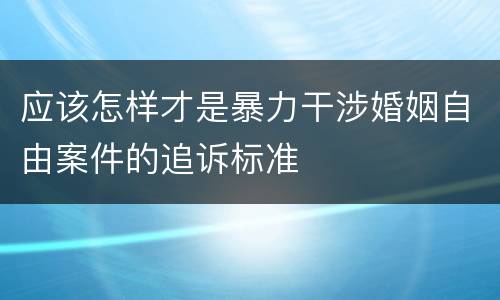 应该怎样才是暴力干涉婚姻自由案件的追诉标准
