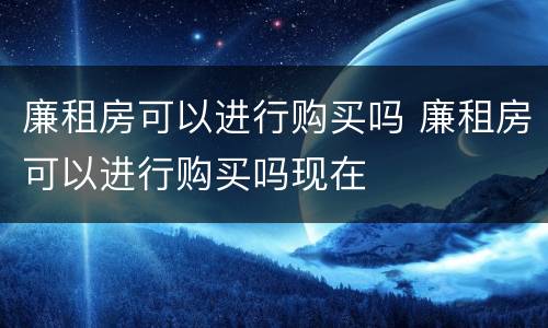 廉租房可以进行购买吗 廉租房可以进行购买吗现在