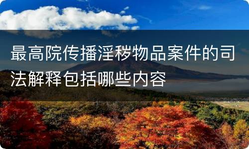 最高院传播淫秽物品案件的司法解释包括哪些内容