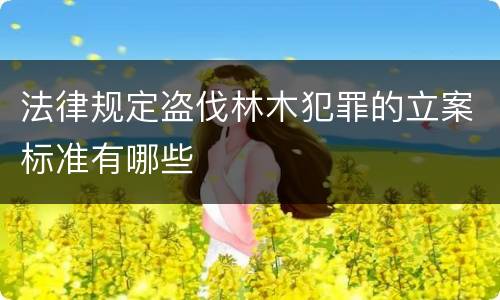 法律规定盗伐林木犯罪的立案标准有哪些
