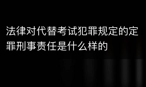 法律对代替考试犯罪规定的定罪刑事责任是什么样的