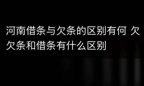 河南借条与欠条的区别有何 欠欠条和借条有什么区别