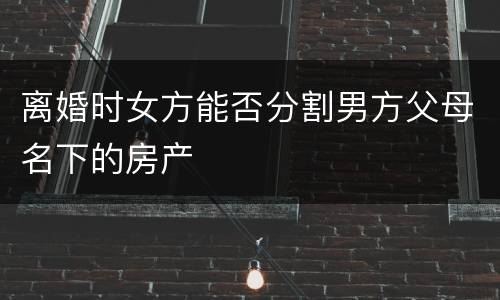 离婚时女方能否分割男方父母名下的房产