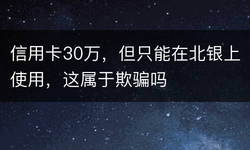 信用卡30万，但只能在北银上使用，这属于欺骗吗