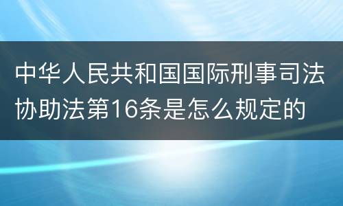 中华人民共和国国际刑事司法协助法第16条是怎么规定的