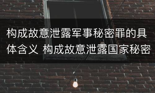 构成故意泄露军事秘密罪的具体含义 构成故意泄露国家秘密罪需要满足的条件是