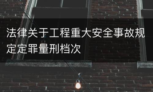 法律关于工程重大安全事故规定定罪量刑档次