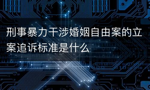 刑事暴力干涉婚姻自由案的立案追诉标准是什么