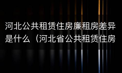 河北公共租赁住房廉租房差异是什么（河北省公共租赁住房）