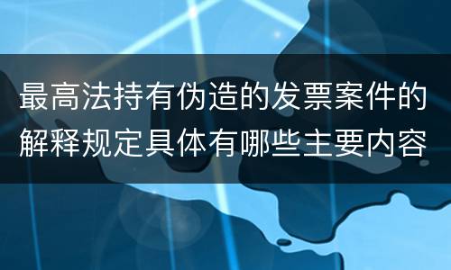 最高法持有伪造的发票案件的解释规定具体有哪些主要内容