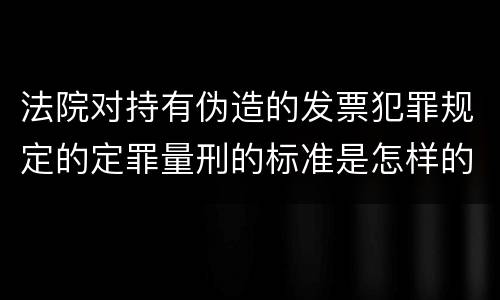 法院对持有伪造的发票犯罪规定的定罪量刑的标准是怎样的