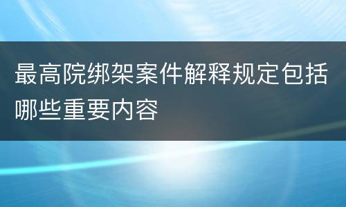最高院绑架案件解释规定包括哪些重要内容