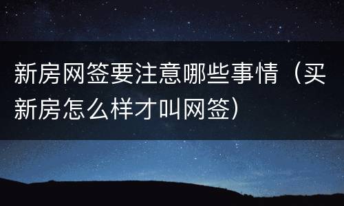 新房网签要注意哪些事情（买新房怎么样才叫网签）