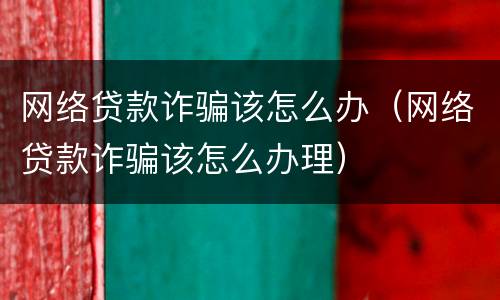 网络贷款诈骗该怎么办（网络贷款诈骗该怎么办理）