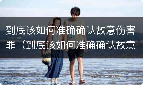 到底该如何准确确认故意伤害罪（到底该如何准确确认故意伤害罪呢）
