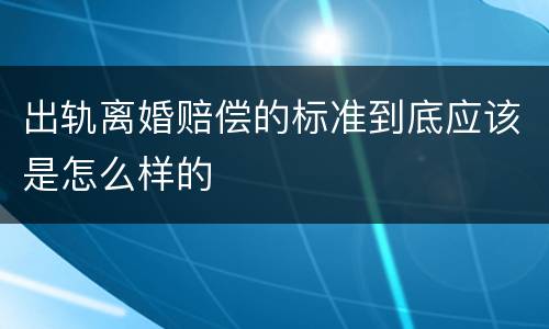 出轨离婚赔偿的标准到底应该是怎么样的
