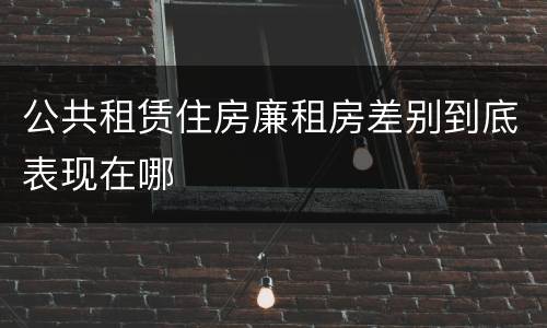公共租赁住房廉租房差别到底表现在哪