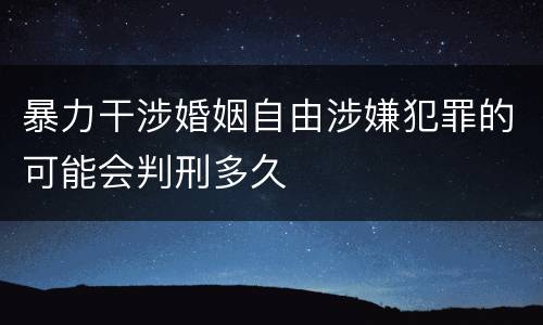 暴力干涉婚姻自由涉嫌犯罪的可能会判刑多久