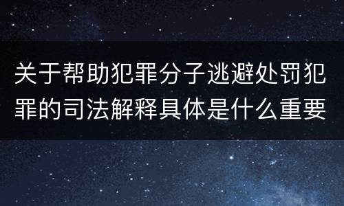 关于帮助犯罪分子逃避处罚犯罪的司法解释具体是什么重要内容