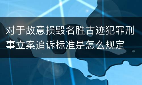 对于故意损毁名胜古迹犯罪刑事立案追诉标准是怎么规定