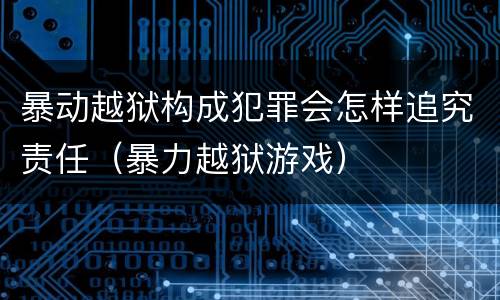 暴动越狱构成犯罪会怎样追究责任（暴力越狱游戏）