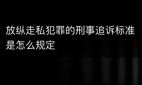 放纵走私犯罪的刑事追诉标准是怎么规定