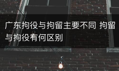 广东拘役与拘留主要不同 拘留与拘役有何区别