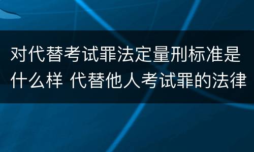 对代替考试罪法定量刑标准是什么样 代替他人考试罪的法律规定