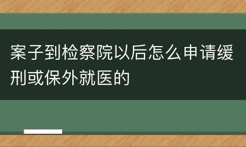 案子到检察院以后怎么申请缓刑或保外就医的