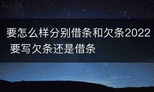 要怎么样分别借条和欠条2022 要写欠条还是借条