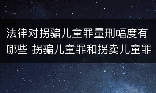 法律对拐骗儿童罪量刑幅度有哪些 拐骗儿童罪和拐卖儿童罪