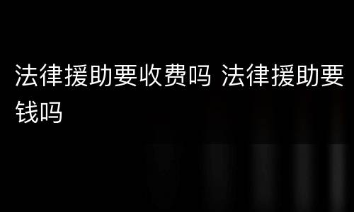 法律援助要收费吗 法律援助要钱吗