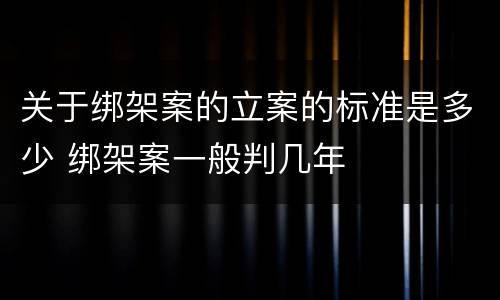 关于绑架案的立案的标准是多少 绑架案一般判几年