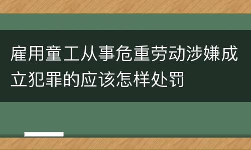 雇用童工从事危重劳动涉嫌成立犯罪的应该怎样处罚