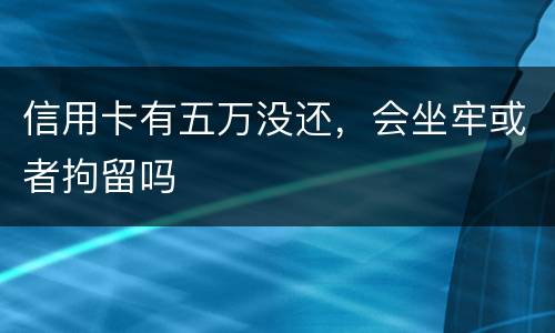 信用卡有五万没还，会坐牢或者拘留吗