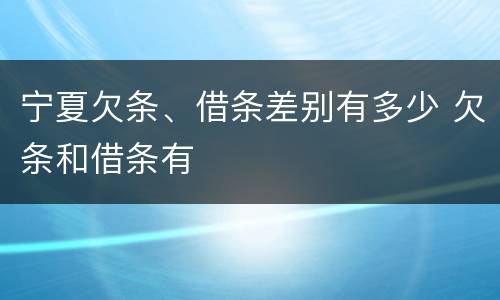 宁夏欠条、借条差别有多少 欠条和借条有