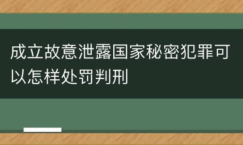 成立故意泄露国家秘密犯罪可以怎样处罚判刑