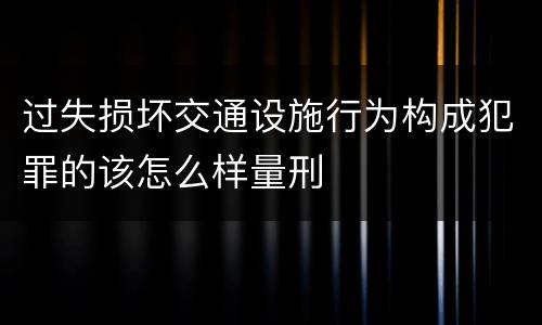 过失损坏交通设施行为构成犯罪的该怎么样量刑